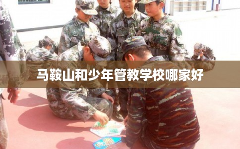 马鞍山和少年管教学校哪家好