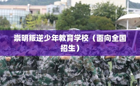 崇明叛逆少年教育学校(面向全国招生) 崇明叛逆少年教育学校(面向全国招生)