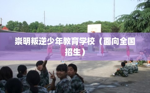 崇明叛逆少年教育学校(面向全国招生) 崇明叛逆少年教育学校(面向全国招生)