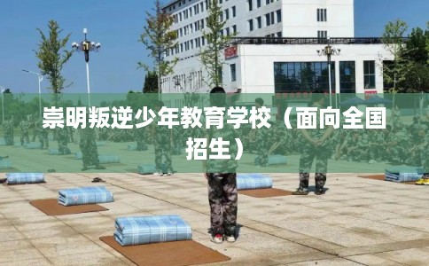 崇明叛逆少年教育学校(面向全国招生) 崇明叛逆少年教育学校(面向全国招生)
