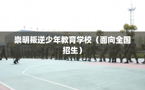 崇明叛逆少年教育学校（面向全国招生）