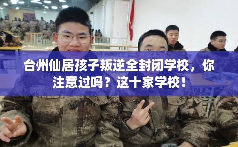 台州仙居孩子叛逆全封闭学校，你注意过吗？这十家学校！