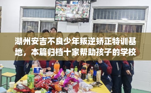 湖州安吉不良少年叛逆矫正特训基地，本篇归档十家帮助孩子的学校！