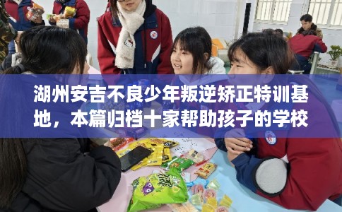 湖州安吉不良少年叛逆矫正特训基地，本篇归档十家帮助孩子的学校！