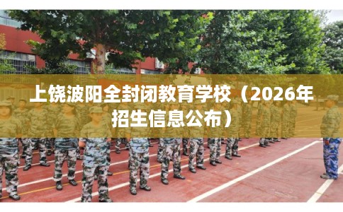 上饶波阳全封闭教育学校（2026年招生信息公布）