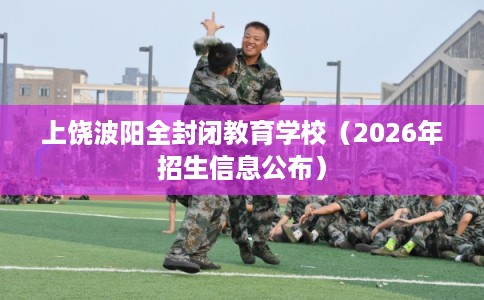 上饶波阳全封闭教育学校（2026年招生信息公布）