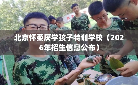 北京怀柔厌学孩子特训学校（2026年招生信息公布）
