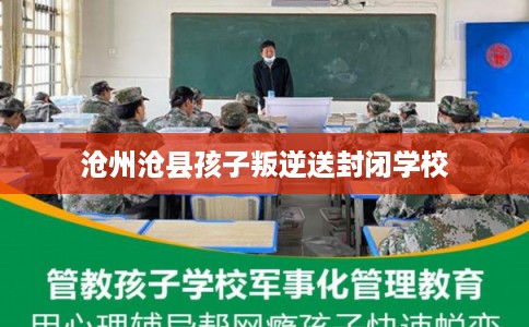沧州沧县孩子叛逆送封闭学校 沧州沧县孩子叛逆送封闭学校