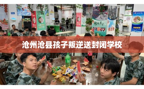 沧州沧县孩子叛逆送封闭学校 沧州沧县孩子叛逆送封闭学校