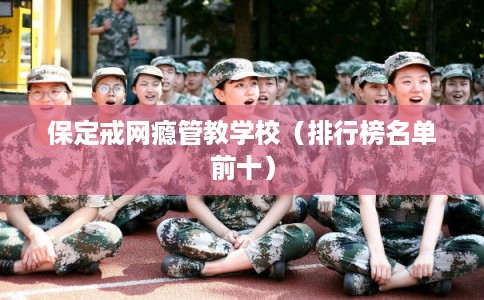 保定戒网瘾管教学校(排行榜名单前十) 保定戒网瘾管教学校(排行榜名单前十)