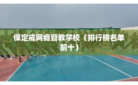 保定戒网瘾管教学校（排行榜名单前十）