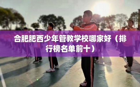 合肥肥西少年管教学校哪家好(排行榜名单前十) 合肥肥西少年管教学校哪家好(排行榜名单前十)