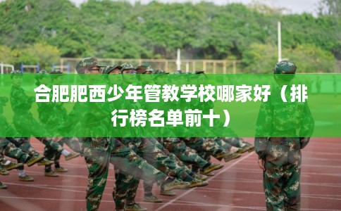 合肥肥西少年管教学校哪家好(排行榜名单前十) 合肥肥西少年管教学校哪家好(排行榜名单前十)