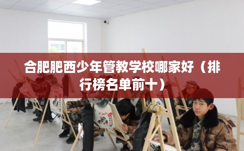 合肥肥西少年管教学校哪家好（排行榜名单前十）