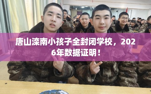 唐山滦南小孩子全封闭学校,2026年数据证明! 唐山滦南小孩子全封闭学校,2026年数据证明!