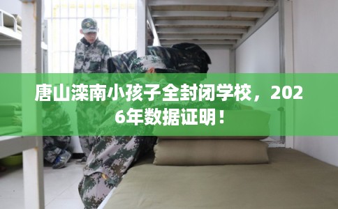 唐山滦南小孩子全封闭学校,2026年数据证明! 唐山滦南小孩子全封闭学校,2026年数据证明!