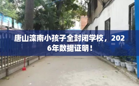 唐山滦南小孩子全封闭学校，2026年数据证明！