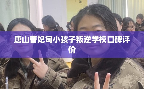 唐山曹妃甸小孩子叛逆学校口碑评价