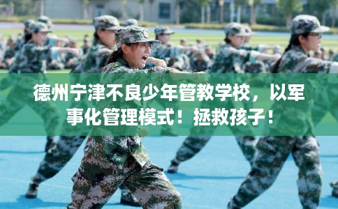 德州宁津不良少年管教学校，以军事化管理模式！拯救孩子！