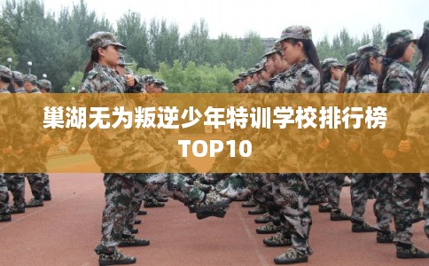 巢湖无为叛逆少年特训学校排行榜TOP10 巢湖无为叛逆少年特训学校排行榜TOP10