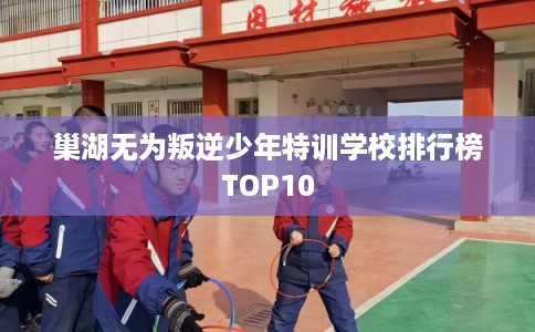 巢湖无为叛逆少年特训学校排行榜TOP10