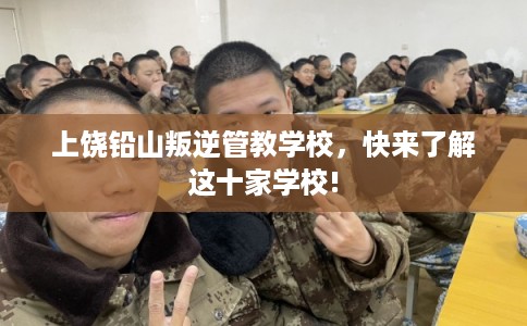上饶铅山叛逆管教学校,快来了解这十家学校! 上饶铅山叛逆管教学校,快来了解这十家学校!