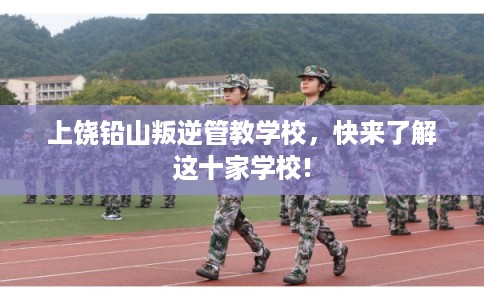 上饶铅山叛逆管教学校，快来了解这十家学校!