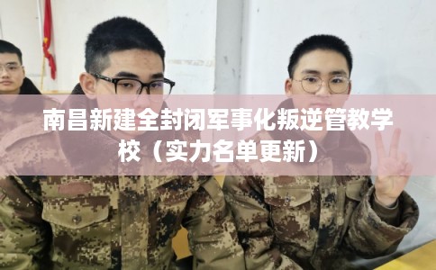 南昌新建全封闭军事化叛逆管教学校(实力名单更新) 南昌新建全封闭军事化叛逆管教学校(实力名单更新)