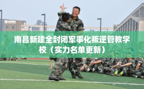 南昌新建全封闭军事化叛逆管教学校（实力名单更新）