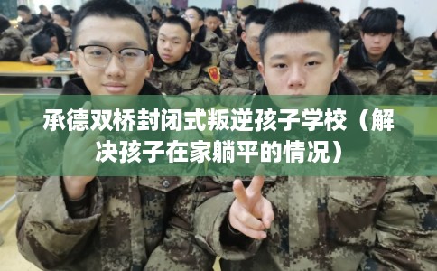 承德双桥封闭式叛逆孩子学校(解决孩子在家躺平的情况) 承德双桥封闭式叛逆孩子学校(解决孩子在家躺平的情况)