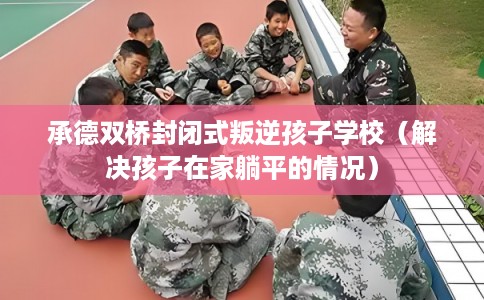 承德双桥封闭式叛逆孩子学校(解决孩子在家躺平的情况) 承德双桥封闭式叛逆孩子学校(解决孩子在家躺平的情况)