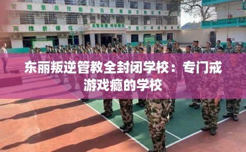 东丽叛逆管教全封闭学校：专门戒游戏瘾的学校