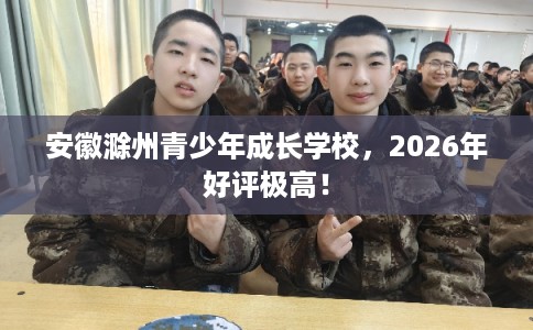 安徽滁州青少年成长学校，2026年好评极高！