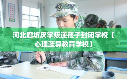 河北廊坊厌学叛逆孩子封闭学校（心理疏导教育学校）