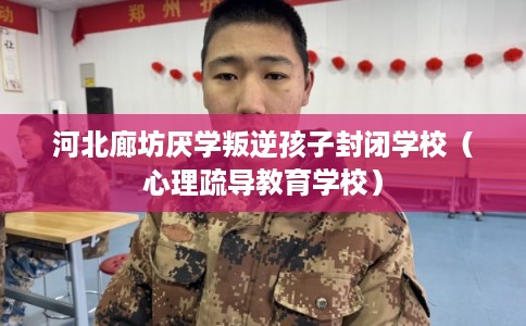 河北廊坊厌学叛逆孩子封闭学校（心理疏导教育学校）