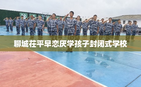 聊城茌平早恋厌学孩子封闭式学校