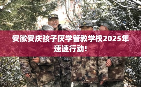 安徽安庆孩子厌学管教学校2025年速速行动! 安徽安庆孩子厌学管教学校2025年速速行动!