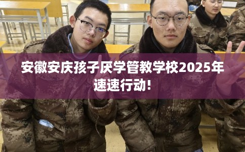 安徽安庆孩子厌学管教学校2025年速速行动! 安徽安庆孩子厌学管教学校2025年速速行动!