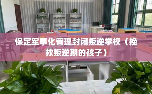 保定军事化管理封闭叛逆学校（挽救叛逆期的孩子）