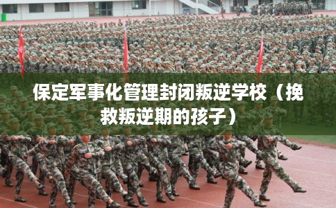 保定军事化管理封闭叛逆学校（挽救叛逆期的孩子）