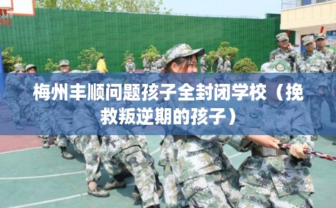 梅州丰顺问题孩子全封闭学校(挽救叛逆期的孩子) 梅州丰顺问题孩子全封闭学校(挽救叛逆期的孩子)