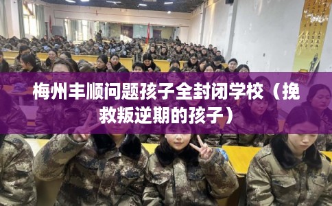 梅州丰顺问题孩子全封闭学校(挽救叛逆期的孩子) 梅州丰顺问题孩子全封闭学校(挽救叛逆期的孩子)