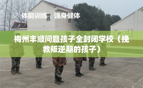 梅州丰顺问题孩子全封闭学校(挽救叛逆期的孩子) 梅州丰顺问题孩子全封闭学校(挽救叛逆期的孩子)