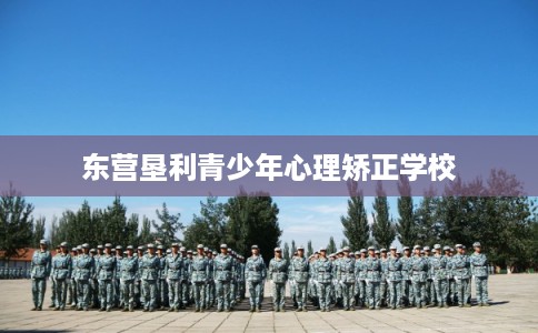 东营垦利青少年心理矫正学校 东营垦利青少年心理矫正学校