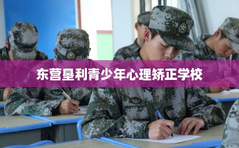 东营垦利青少年心理矫正学校 东营垦利青少年心理矫正学校