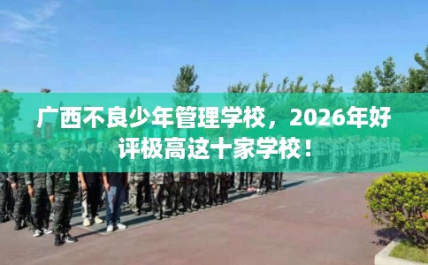 广西不良少年管理学校,2026年好评极高这十家学校! 广西不良少年管理学校,2026年好评极高这十家学校!