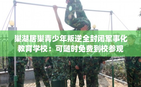 巢湖居巢青少年叛逆全封闭军事化教育学校:可随时免费到校参观 巢湖居巢青少年叛逆全封闭军事化教育学校:可随时免费到校参观
