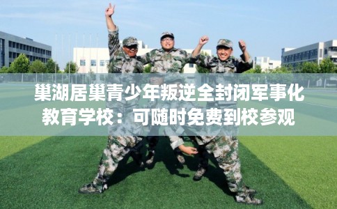 巢湖居巢青少年叛逆全封闭军事化教育学校：可随时免费到校参观