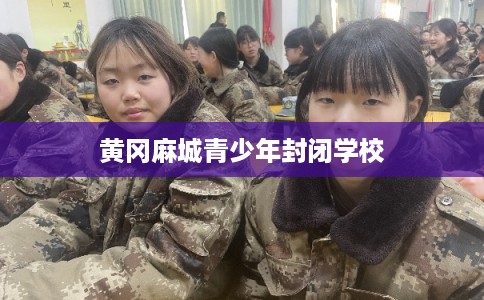黄冈麻城青少年封闭学校 黄冈麻城青少年封闭学校