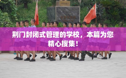 荆门封闭式管理的学校，本篇为您精心搜集！
